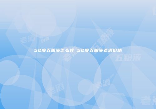 52度五粮液怎么样_52度五粮液老酒价格