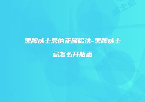 黑牌威士忌的正确喝法-黑牌威士忌怎么开瓶盖