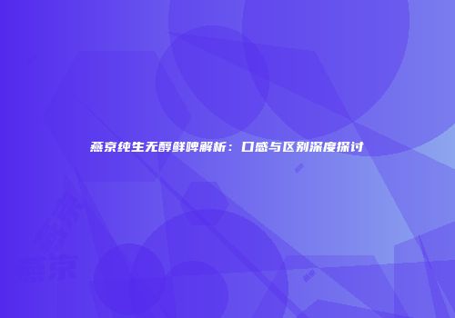 燕京纯生无醇鲜啤解析：口感与区别深度探讨