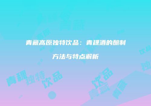 青藏高原独特饮品：青稞酒的酿制方法与特点解析