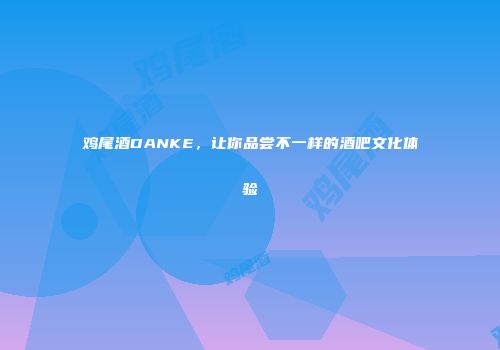 鸡尾酒DANKE，让你品尝不一样的酒吧文化体验