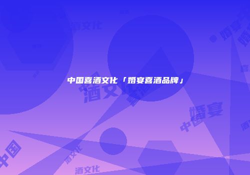 中国喜酒文化「婚宴喜酒品牌」