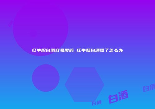 红牛配白酒容易醉吗_红牛和白酒喝了怎么办