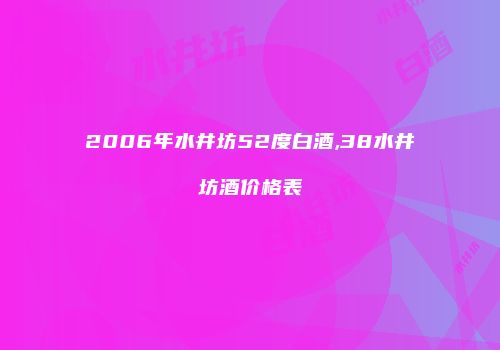 2006年水井坊52度白酒,38水井坊酒价格表