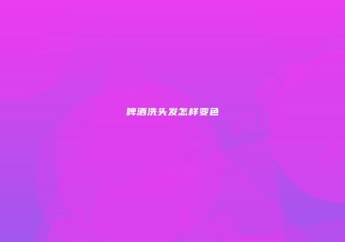 啤酒洗头发怎样变色
