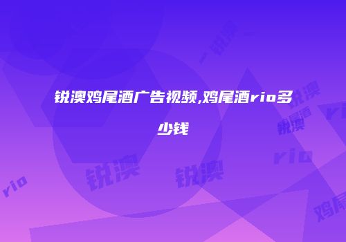 锐澳鸡尾酒广告视频,鸡尾酒rio多少钱