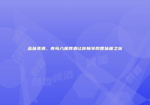品味美酒，青岛八度啤酒让你畅享醇香味蕾之旅