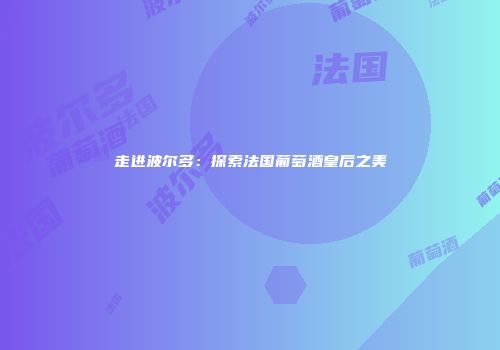 走进波尔多：探索法国葡萄酒皇后之美