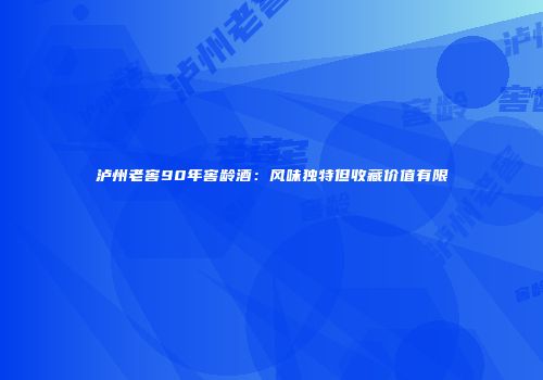 泸州老窖90年窖龄酒：风味独特但收藏价值有限