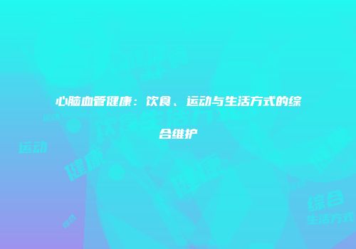 心脑血管健康：饮食、运动与生活方式的综合维护