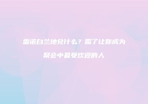 雷诺白兰地兑什么？喝了让你成为聚会中最受欢迎的人