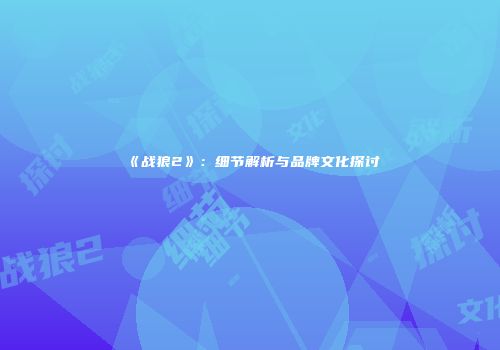 《战狼2》：细节解析与品牌文化探讨