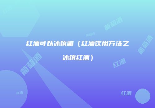 红酒可以冰镇嘛（红酒饮用方法之冰镇红酒）