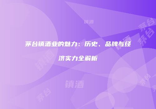 茅台镇酒业的魅力：历史、品牌与经济实力全解析