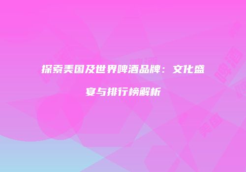 探索美国及世界啤酒品牌：文化盛宴与排行榜解析