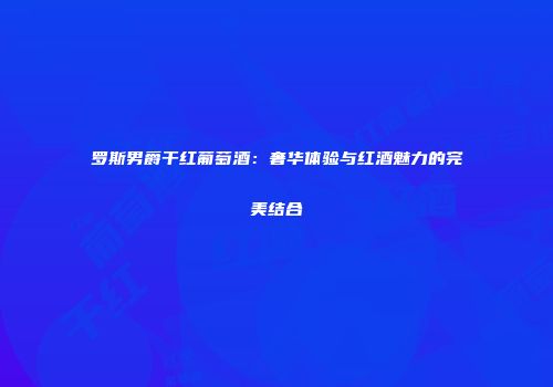 罗斯男爵干红葡萄酒：奢华体验与红酒魅力的完美结合