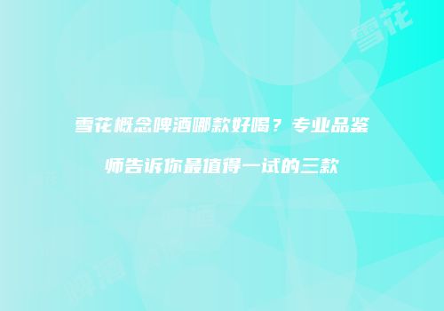 雪花概念啤酒哪款好喝？专业品鉴师告诉你最值得一试的三款