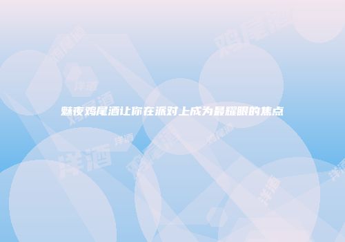 魅夜鸡尾酒让你在派对上成为最耀眼的焦点