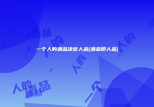 一个人的酒品决定人品(酒品即人品)