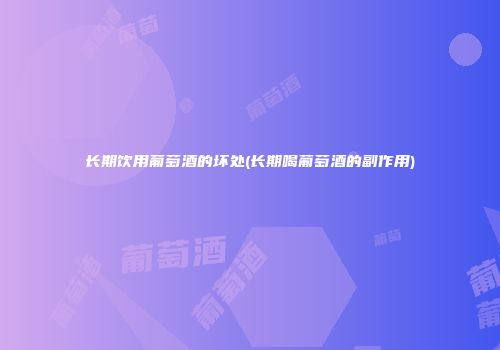 长期饮用葡萄酒的坏处(长期喝葡萄酒的副作用)