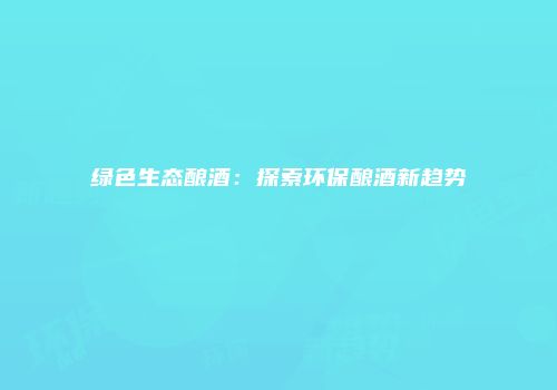 绿色生态酿酒：探索环保酿酒新趋势