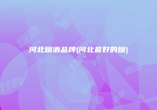 河北烟酒品牌(河北最好的烟)