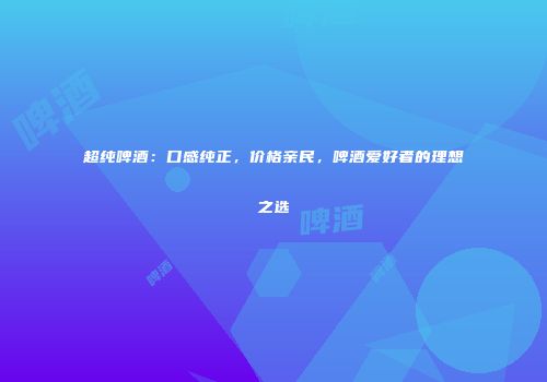 超纯啤酒：口感纯正，价格亲民，啤酒爱好者的理想之选