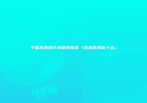 中国名酒排行榜最新排名「名酒排名前十名」