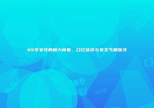45岁女性的魅力穿着、口红选择与女王气质探寻