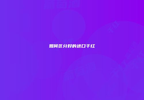 如何区分好的进口干红