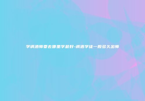 学调酒师要去哪里学最好-调酒学徒一般多久出师