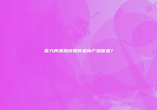 喜力啤酒热线如何查询产地信息？