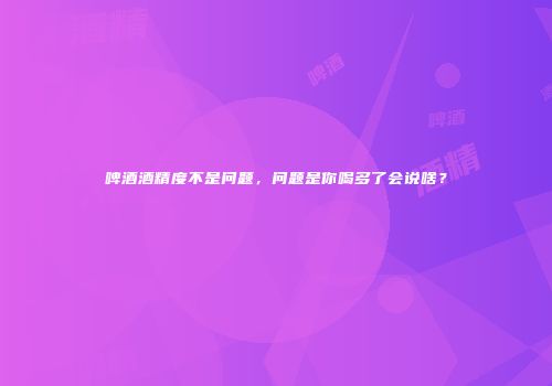 啤酒酒精度不是问题，问题是你喝多了会说啥？