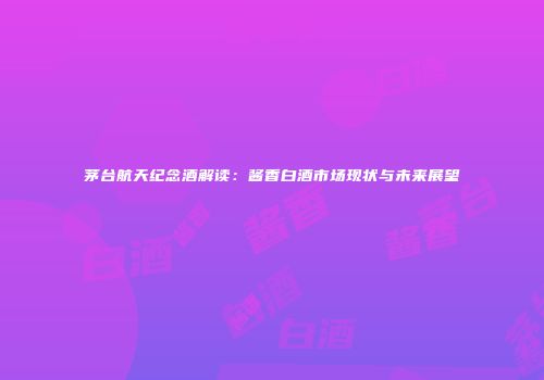 茅台航天纪念酒解读：酱香白酒市场现状与未来展望