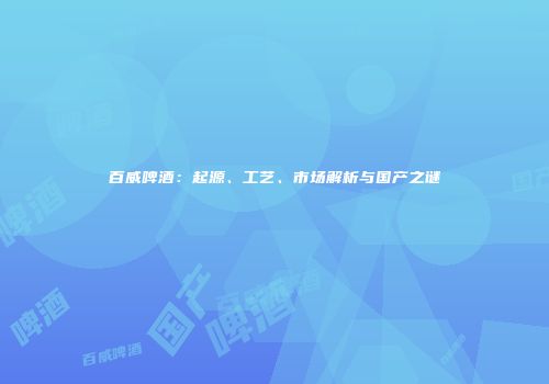 百威啤酒：起源、工艺、市场解析与国产之谜