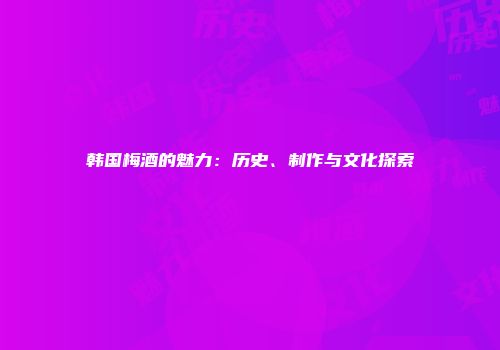 韩国梅酒的魅力：历史、制作与文化探索