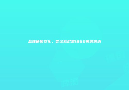 品味德国文化，尝试慕尼黑1860狮牌啤酒