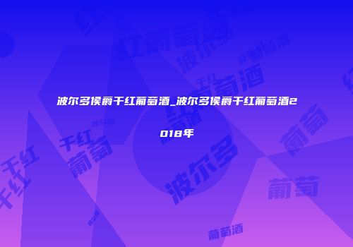 波尔多侯爵干红葡萄酒_波尔多侯爵干红葡萄酒2018年