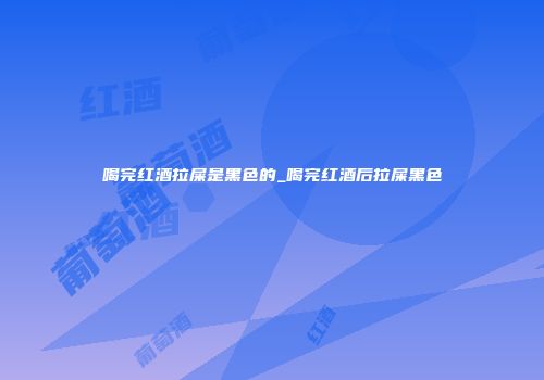 喝完红酒拉屎是黑色的_喝完红酒后拉屎黑色