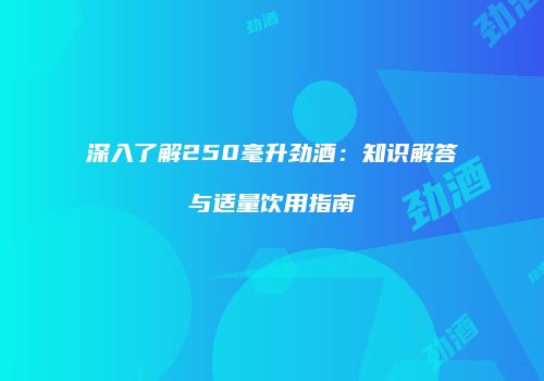 深入了解250毫升劲酒：知识解答与适量饮用指南