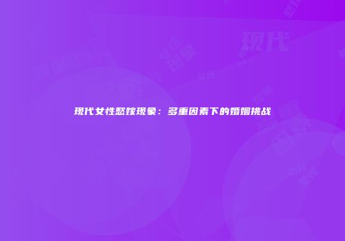现代女性愁嫁现象：多重因素下的婚姻挑战