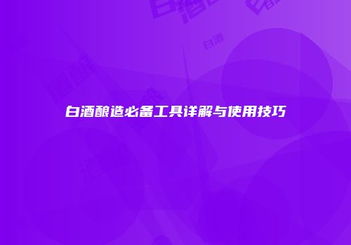 白酒酿造必备工具详解与使用技巧
