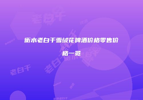 衡水老白干雪绒花啤酒价格零售价格一览