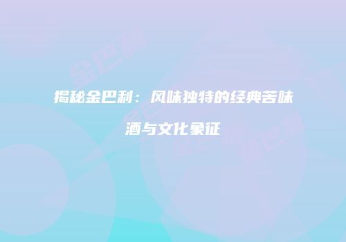 揭秘金巴利：风味独特的经典苦味酒与文化象征