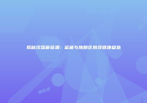 揭秘汉森葡萄酒：窑藏与陈酿区别及健康益处