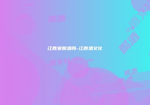 江西爱喝酒吗-江西酒文化