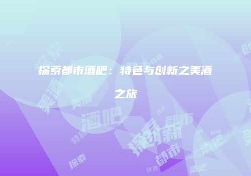 探索都市酒吧：特色与创新之美酒之旅