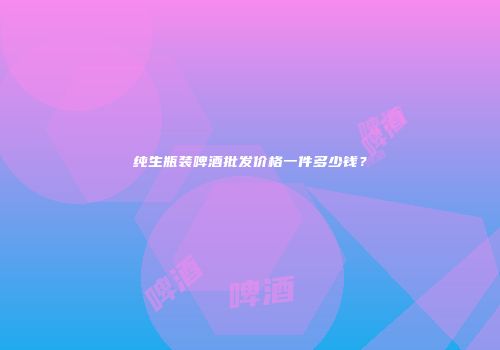 纯生瓶装啤酒批发价格一件多少钱？