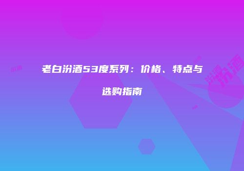 老白汾酒53度系列：价格、特点与选购指南