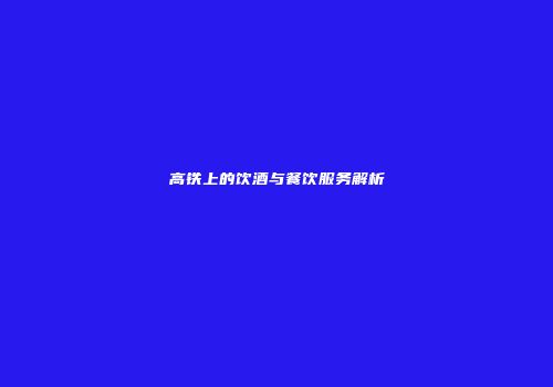 高铁上的饮酒与餐饮服务解析